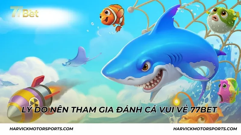 Lý do nên tham gia Đánh Cá Vui Vẻ 77BET